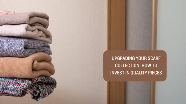 Upgrading Your Scarf Collection: How to Invest in Quality Pieces