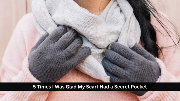 5 Times I Was Glad My Scarf Had a Secret Pocket